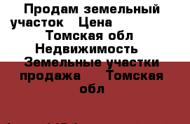 Продам земельный участок › Цена ­ 380 000 - Томская обл. Недвижимость » Земельные участки продажа   . Томская обл.